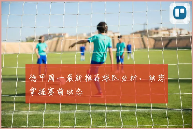 德甲周一最新推荐球队分析，助您掌握赛前动态