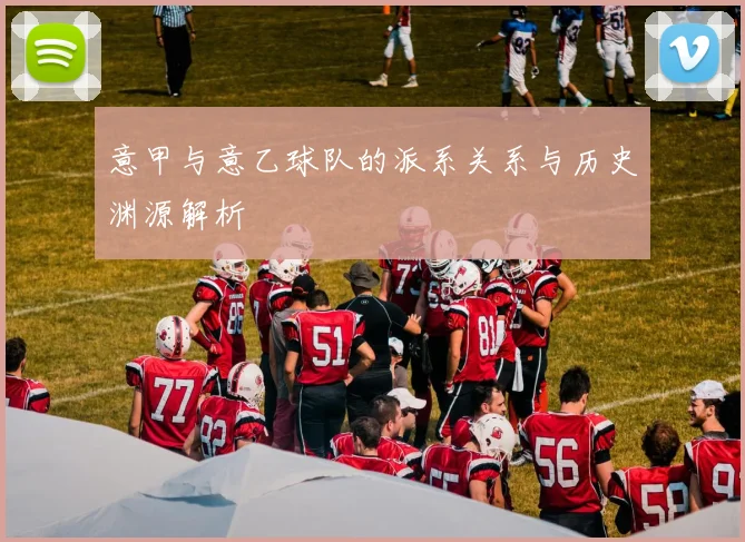 意甲与意乙球队的派系关系与历史渊源解析