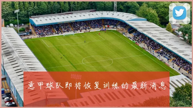 意甲球队即将恢复训练的最新消息