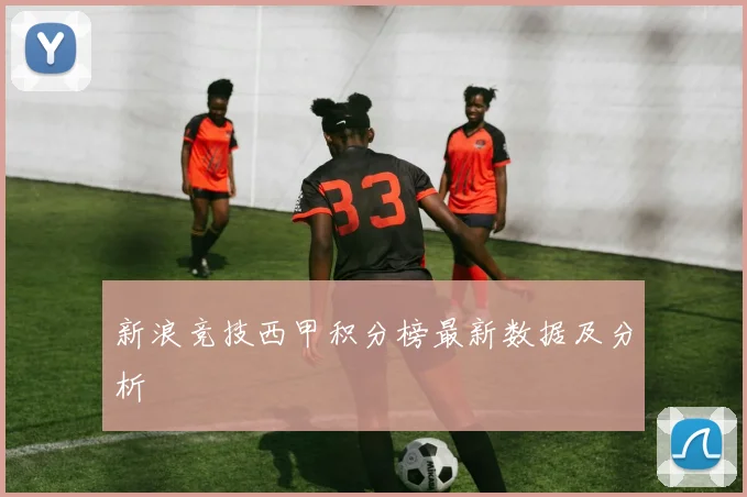 新浪竞技西甲积分榜最新数据及分析