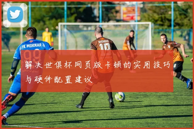 解决世俱杯网页版卡顿的实用技巧与硬件配置建议