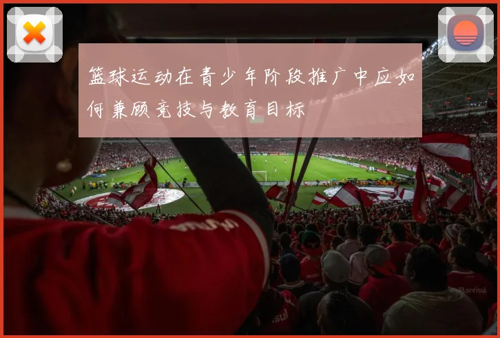 篮球运动在青少年阶段推广中应如何兼顾竞技与教育目标
