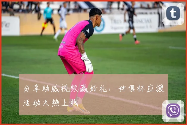 分享助威视频赢好礼，世俱杯应援活动火热上线