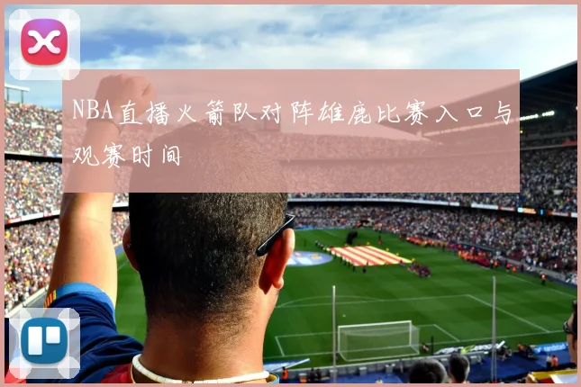 NBA直播火箭队对阵雄鹿比赛入口与观赛时间