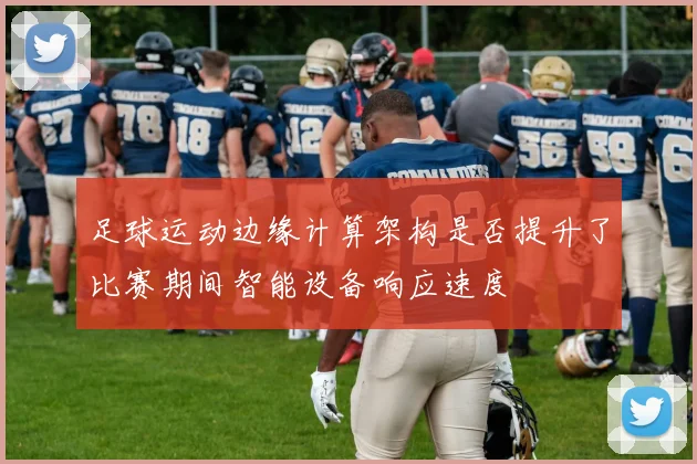 足球运动边缘计算架构是否提升了比赛期间智能设备响应速度