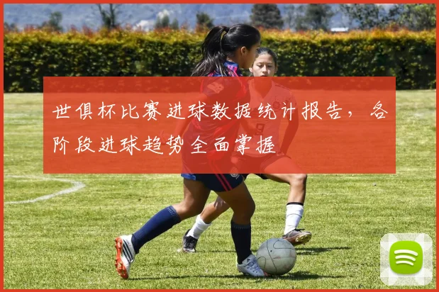 世俱杯比赛进球数据统计报告，各阶段进球趋势全面掌握