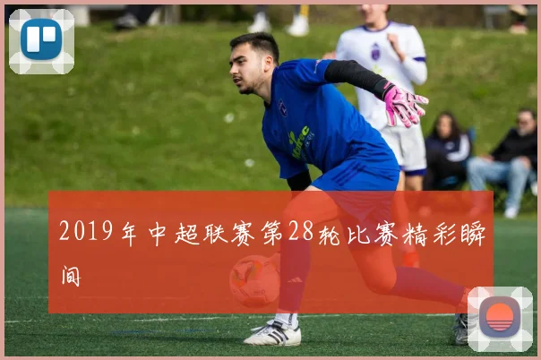 2019年中超联赛第28轮比赛精彩瞬间
